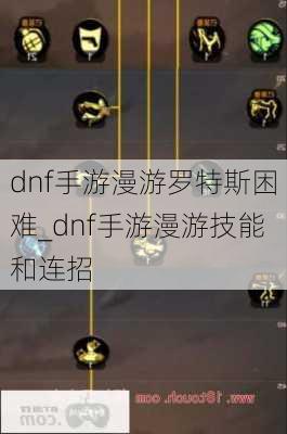 dnf手游漫游罗特斯困难_dnf手游漫游技能和连招