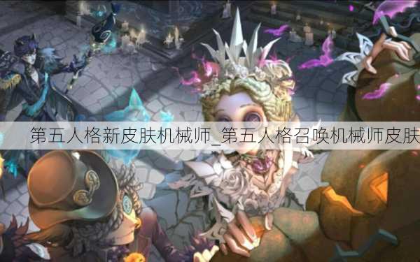 第五人格新皮肤机械师_第五人格召唤机械师皮肤