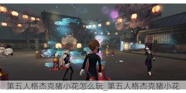 第五人格杰克猪小花怎么玩_第五人格杰克猪小花