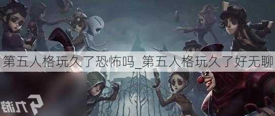 第五人格玩久了恐怖吗_第五人格玩久了好无聊