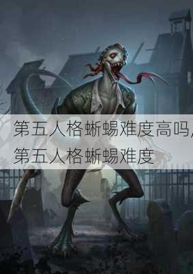 第五人格蜥蜴难度高吗,第五人格蜥蜴难度