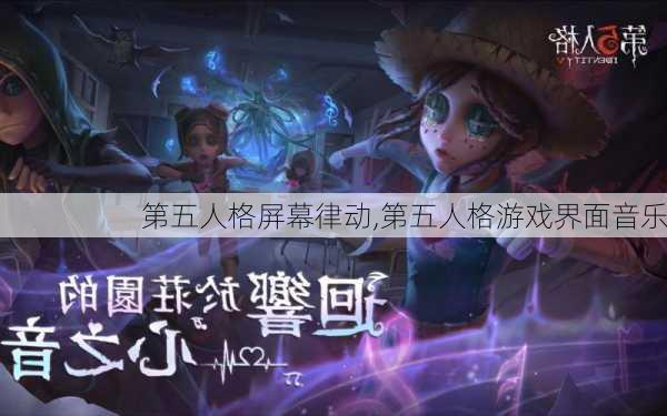 第五人格屏幕律动,第五人格游戏界面音乐