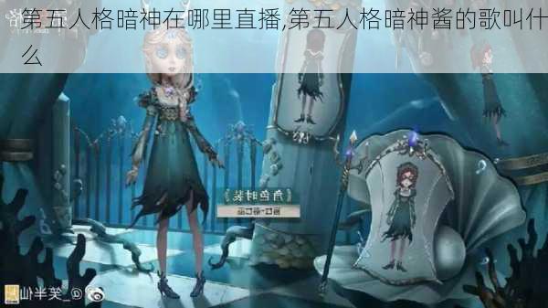 第五人格暗神在哪里直播,第五人格暗神酱的歌叫什么