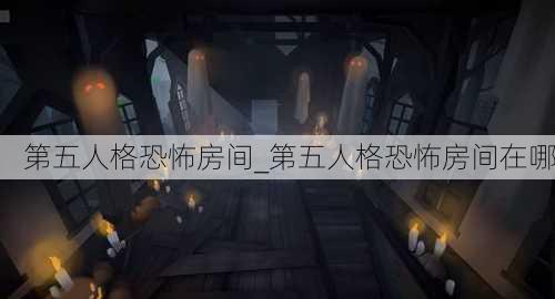 第五人格恐怖房间_第五人格恐怖房间在哪