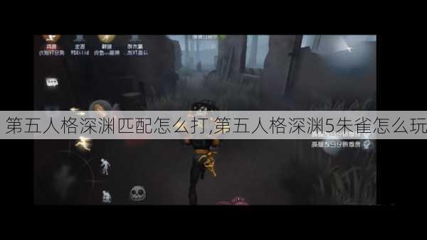 第五人格深渊匹配怎么打,第五人格深渊5朱雀怎么玩