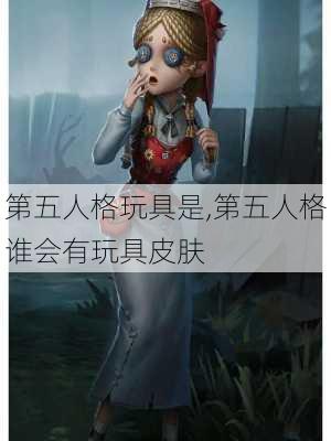 第五人格玩具是,第五人格谁会有玩具皮肤