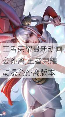 王者荣耀最新动画公孙离,王者荣耀动漫公孙离版本