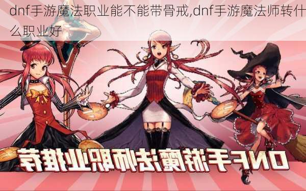 dnf手游魔法职业能不能带骨戒,dnf手游魔法师转什么职业好