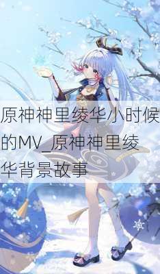 原神神里绫华小时候的MV_原神神里绫华背景故事