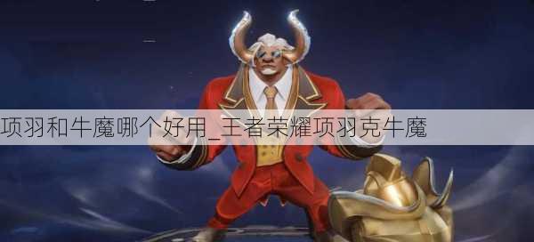 项羽和牛魔哪个好用_王者荣耀项羽克牛魔