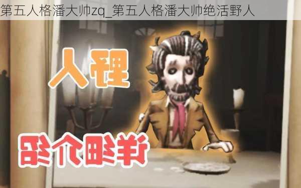 第五人格潘大帅zq_第五人格潘大帅绝活野人