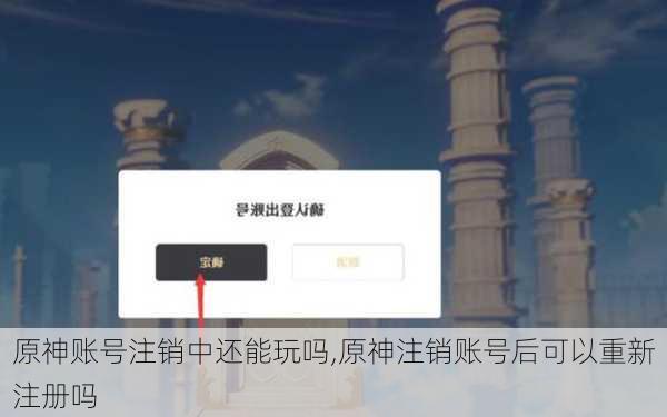 原神账号注销中还能玩吗,原神注销账号后可以重新注册吗