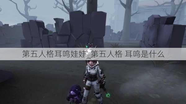 第五人格耳鸣娃娃_第五人格 耳鸣是什么