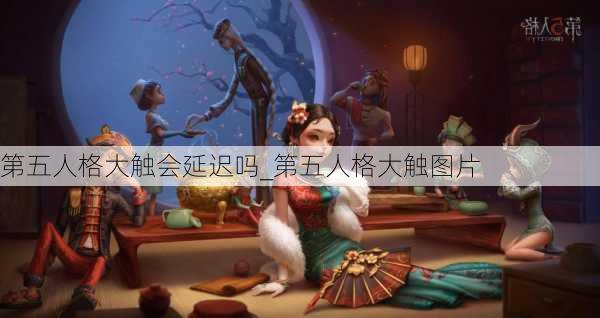 第五人格大触会延迟吗_第五人格大触图片