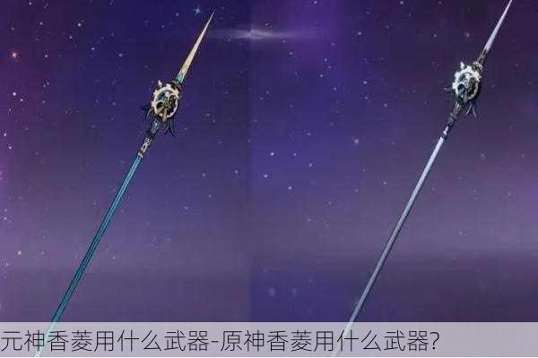 元神香菱用什么武器-原神香菱用什么武器?