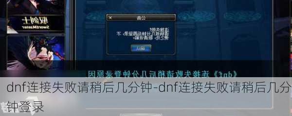 dnf连接失败请稍后几分钟-dnf连接失败请稍后几分钟登录