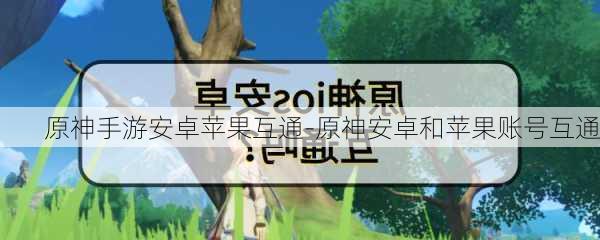 原神手游安卓苹果互通-原神安卓和苹果账号互通