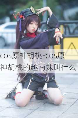 cos原神胡桃-cos原神胡桃的越南妹叫什么