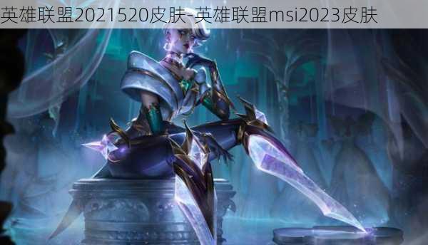 英雄联盟2021520皮肤-英雄联盟msi2023皮肤