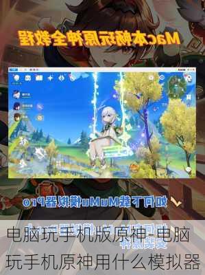 电脑玩手机版原神-电脑玩手机原神用什么模拟器