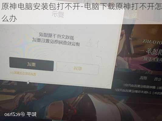 原神电脑安装包打不开-电脑下载原神打不开怎么办