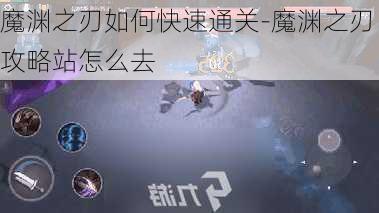 魔渊之刃如何快速通关-魔渊之刃攻略站怎么去