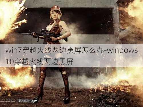 win7穿越火线两边黑屏怎么办-windows10穿越火线两边黑屏