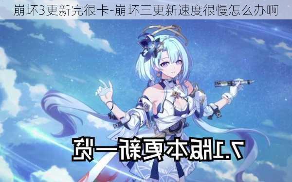 崩坏3更新完很卡-崩坏三更新速度很慢怎么办啊