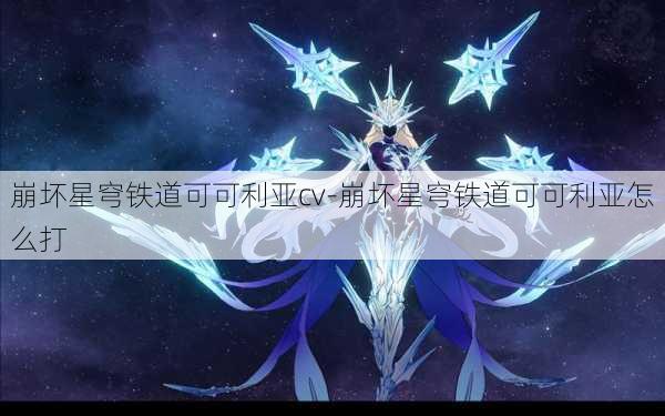 崩坏星穹铁道可可利亚cv-崩坏星穹铁道可可利亚怎么打