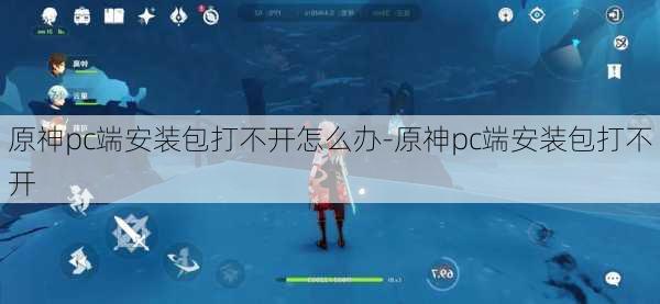 原神pc端安装包打不开怎么办-原神pc端安装包打不开